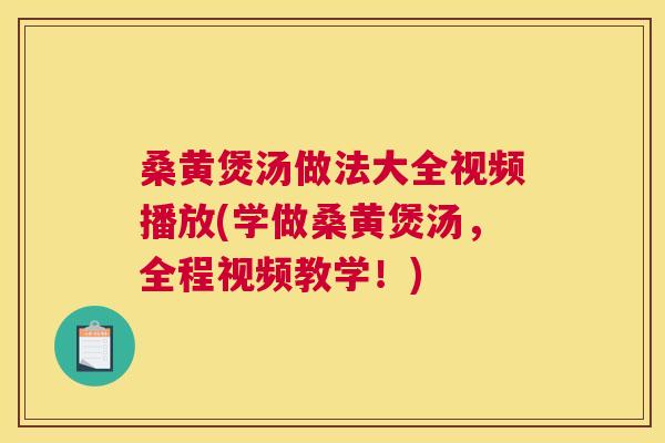 桑黄煲汤做法大全视频播放(学做桑黄煲汤，全程视频教学！)
