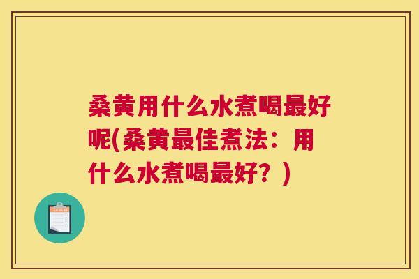 桑黄用什么水煮喝好呢(桑黄佳煮法：用什么水煮喝好？)