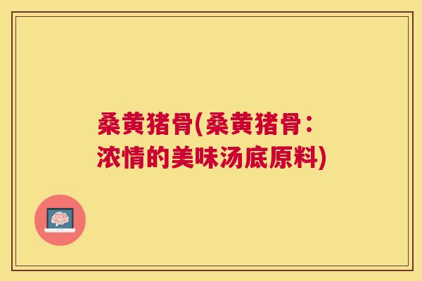 桑黄猪骨(桑黄猪骨：浓情的美味汤底原料)