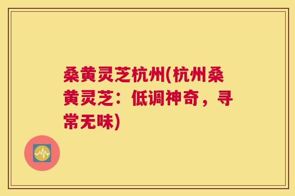 桑黄灵芝杭州(杭州桑黄灵芝：低调神奇，寻常无味)