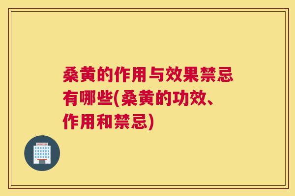 桑黄的作用与效果禁忌有哪些(桑黄的功效、作用和禁忌)
