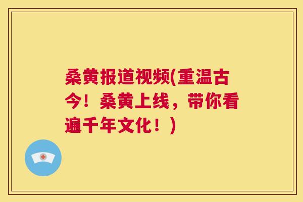 桑黄报道视频(重温古今！桑黄上线，带你看遍千年文化！)
