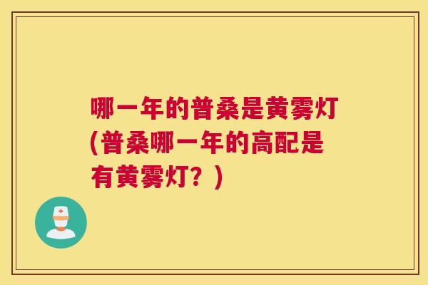 哪一年的普桑是黄雾灯(普桑哪一年的高配是有黄雾灯？)