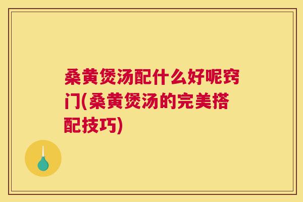 桑黄煲汤配什么好呢窍门(桑黄煲汤的完美搭配技巧)