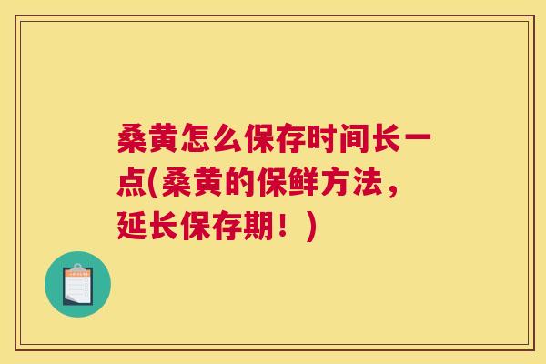 桑黄怎么保存时间长一点(桑黄的保鲜方法，延长保存期！)