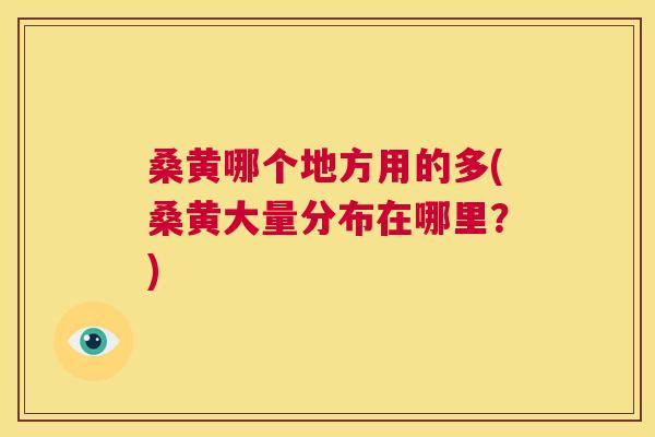 桑黄哪个地方用的多(桑黄大量分布在哪里？)