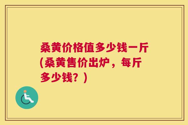桑黄价格值多少钱一斤(桑黄售价出炉，每斤多少钱？)