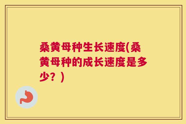 桑黄母种生长速度(桑黄母种的成长速度是多少？)