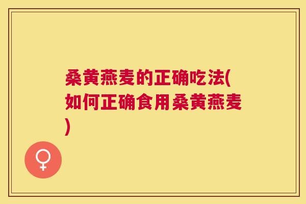 桑黄燕麦的正确吃法(如何正确食用桑黄燕麦)