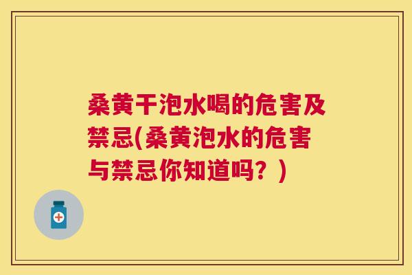 桑黄干泡水喝的危害及禁忌(桑黄泡水的危害与禁忌你知道吗？)