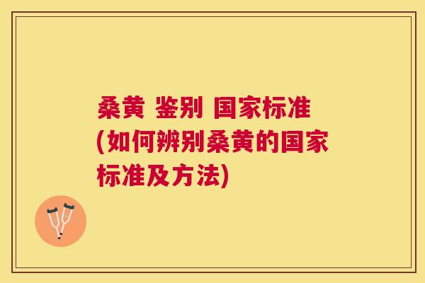 桑黄 鉴别 国家标准(如何辨别桑黄的国家标准及方法)