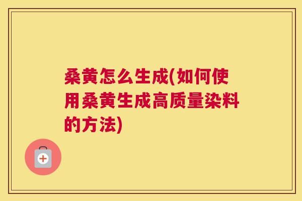 桑黄怎么生成(如何使用桑黄生成高质量染料的方法)