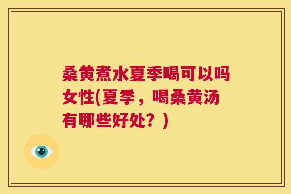 桑黄煮水夏季喝可以吗女性(夏季，喝桑黄汤有哪些好处？)