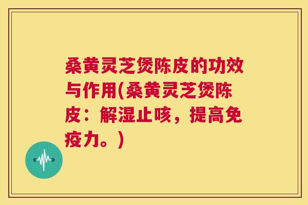 桑黄灵芝煲陈皮的功效与作用(桑黄灵芝煲陈皮：解湿止咳，提高力。)
