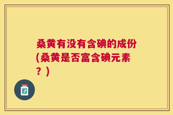 桑黄有没有含碘的成份(桑黄是否富含碘元素？)