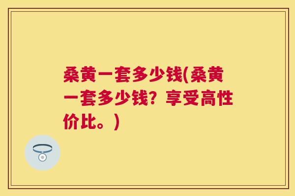 桑黄一套多少钱(桑黄一套多少钱？享受高性价比。)