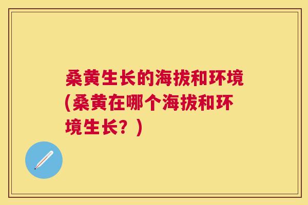 桑黄生长的海拔和环境(桑黄在哪个海拔和环境生长？)