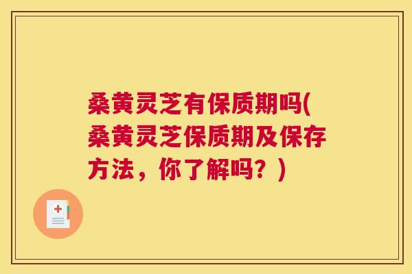 桑黄灵芝有保质期吗(桑黄灵芝保质期及保存方法，你了解吗？)