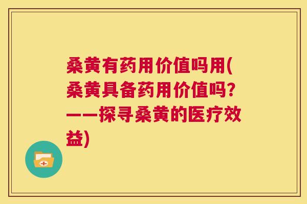 桑黄有药用价值吗用(桑黄具备药用价值吗？——探寻桑黄的医疗效益)