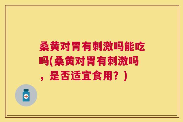 桑黄对胃有刺激吗能吃吗(桑黄对胃有刺激吗，是否适宜食用？)
