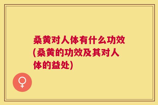 桑黄对人体有什么功效(桑黄的功效及其对人体的益处)