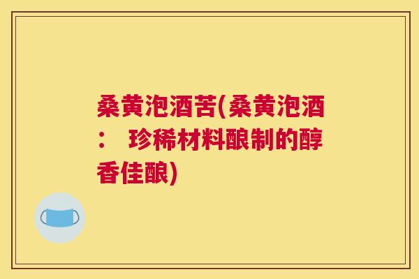 桑黄泡酒苦(桑黄泡酒： 珍稀材料酿制的醇香佳酿)