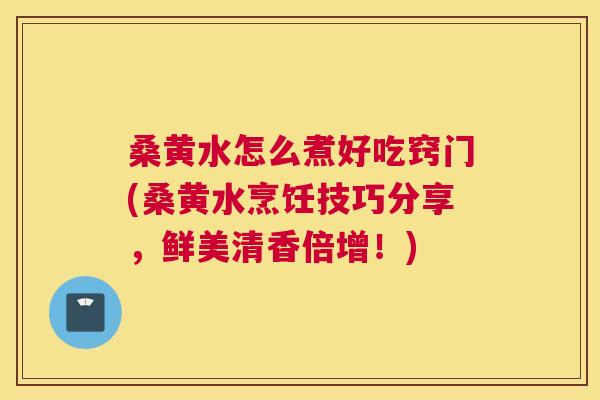 桑黄水怎么煮好吃窍门(桑黄水烹饪技巧分享，鲜美清香倍增！)