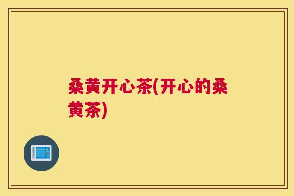 桑黄开心茶(开心的桑黄茶)