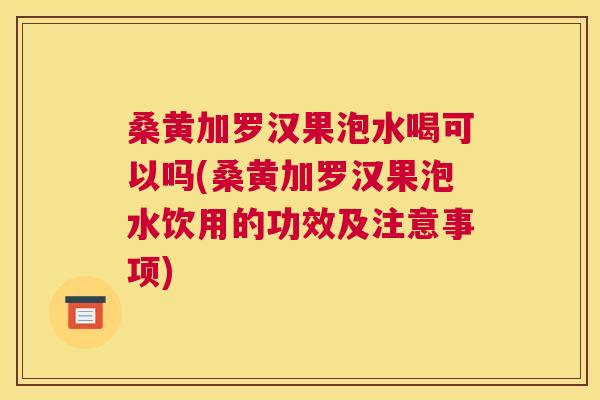 桑黄加罗汉果泡水喝可以吗(桑黄加罗汉果泡水饮用的功效及注意事项)
