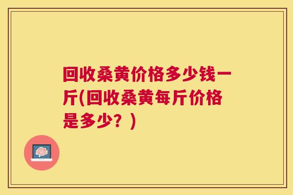 回收桑黄价格多少钱一斤(回收桑黄每斤价格是多少？)