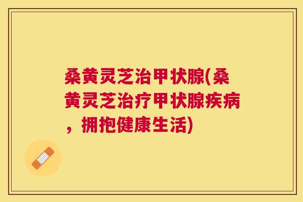 桑黄灵芝(桑黄灵芝，拥抱健康生活)
