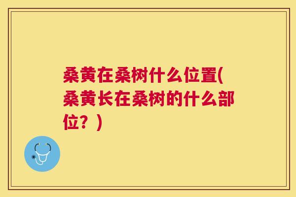 桑黄在桑树什么位置(桑黄长在桑树的什么部位？)