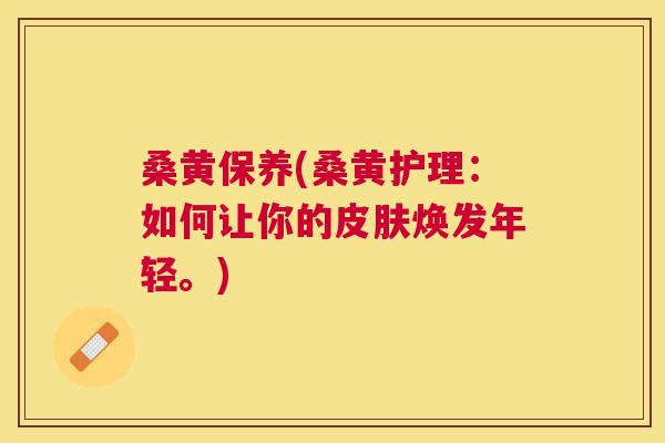 桑黄保养(桑黄护理：如何让你的焕发年轻。)