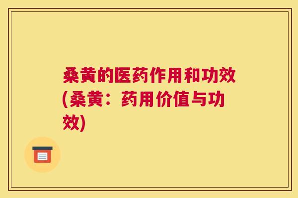 桑黄的医药作用和功效(桑黄：药用价值与功效)