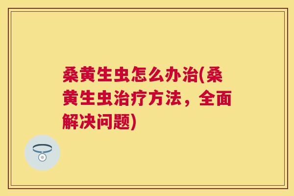 桑黄生虫怎么办(桑黄生虫方法，全面解决问题)