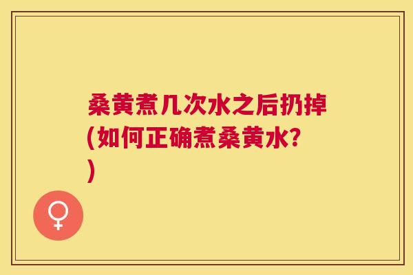 桑黄煮几次水之后扔掉(如何正确煮桑黄水？)