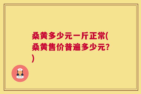 桑黄多少元一斤正常(桑黄售价普遍多少元？)