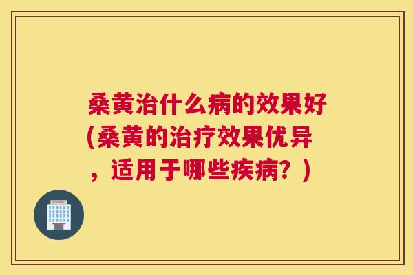 桑黄什么的效果好(桑黄的效果优异，适用于哪些？)