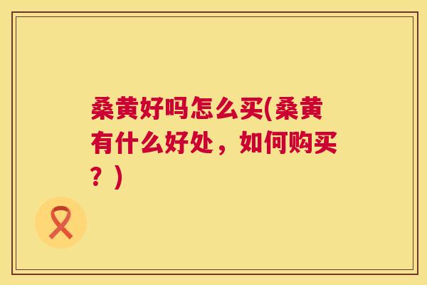 桑黄好吗怎么买(桑黄有什么好处，如何购买？)