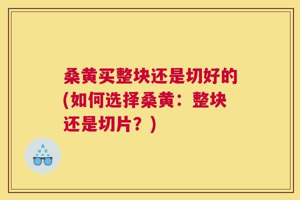 桑黄买整块还是切好的(如何选择桑黄：整块还是切片？)