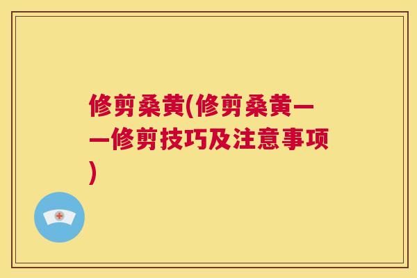修剪桑黄(修剪桑黄——修剪技巧及注意事项)