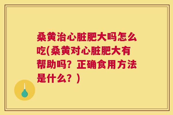 桑黄肥大吗怎么吃(桑黄对肥大有帮助吗？正确食用方法是什么？)