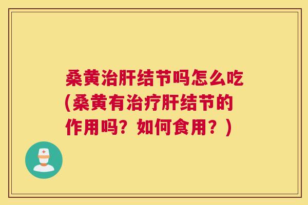 桑黄结节吗怎么吃(桑黄有结节的作用吗？如何食用？)