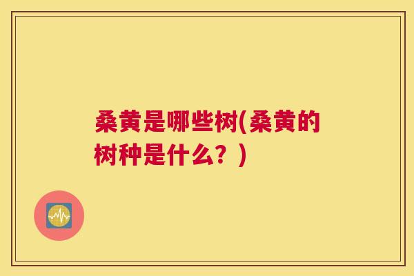 桑黄是哪些树(桑黄的树种是什么？)
