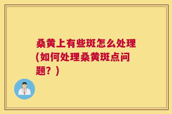 桑黄上有些斑怎么处理(如何处理桑黄斑点问题？)