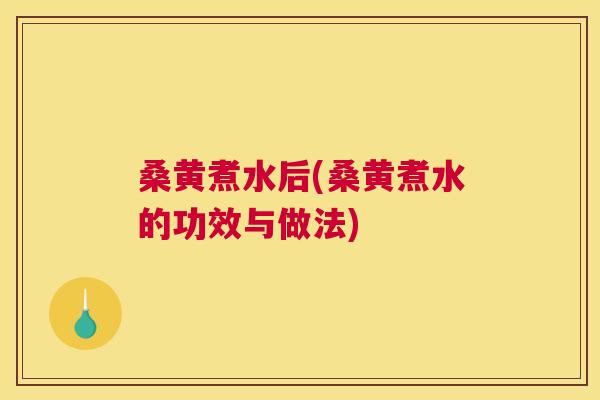桑黄煮水后(桑黄煮水的功效与做法)