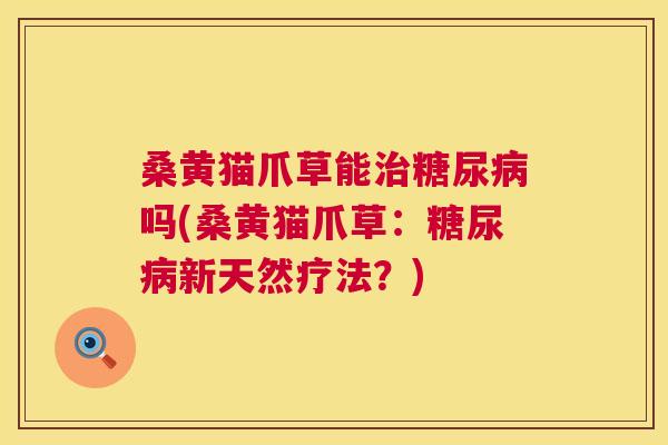 桑黄猫爪草能吗(桑黄猫爪草：新天然疗法？)