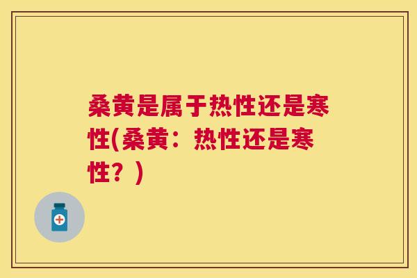 桑黄是属于热性还是寒性(桑黄：热性还是寒性？)