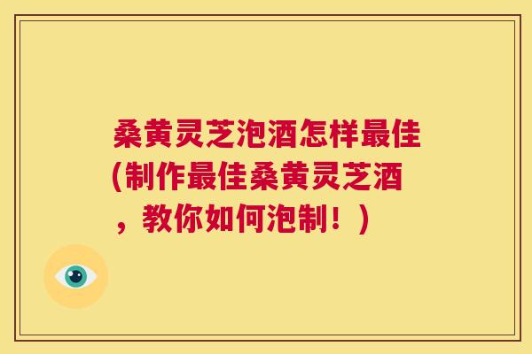 桑黄灵芝泡酒怎样佳(制作佳桑黄灵芝酒，教你如何泡制！)