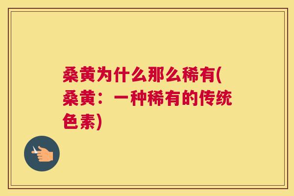 桑黄为什么那么稀有(桑黄：一种稀有的传统色素)